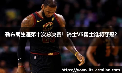 勒布朗生涯第十次总决赛！骑士VS勇士谁将夺冠？