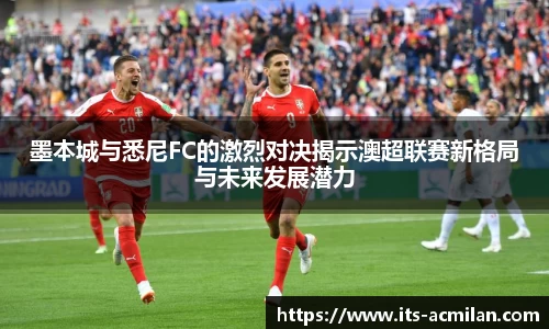 墨本城与悉尼FC的激烈对决揭示澳超联赛新格局与未来发展潜力